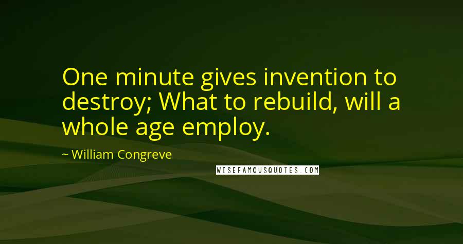 William Congreve Quotes: One minute gives invention to destroy; What to rebuild, will a whole age employ.