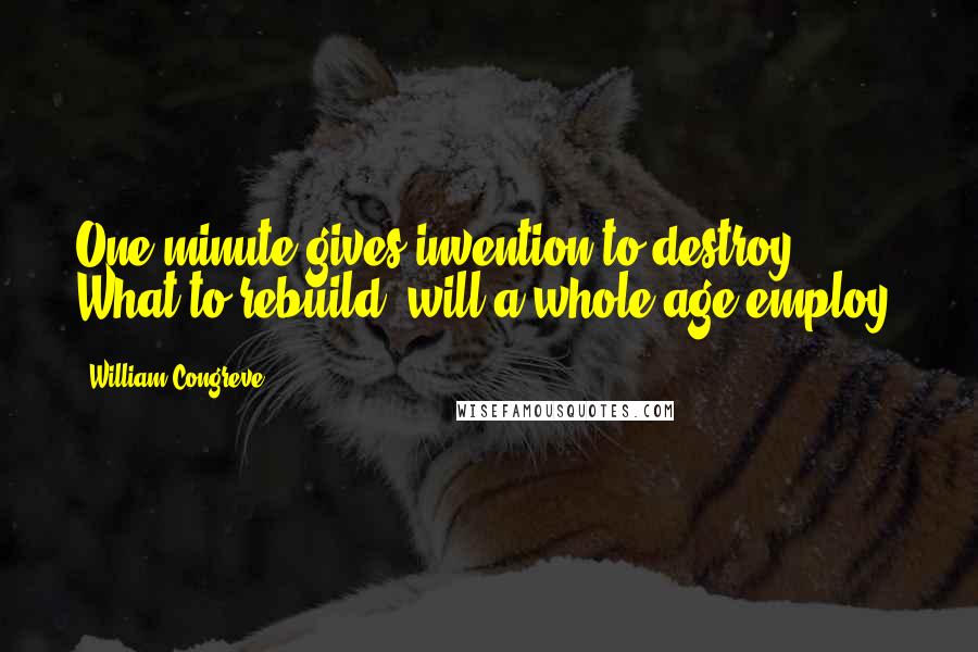 William Congreve Quotes: One minute gives invention to destroy; What to rebuild, will a whole age employ.