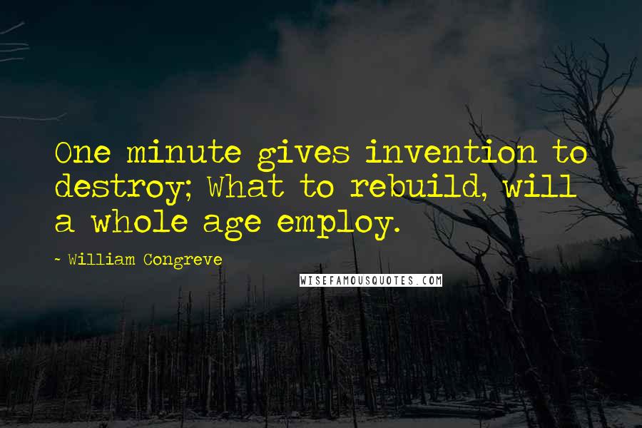 William Congreve Quotes: One minute gives invention to destroy; What to rebuild, will a whole age employ.