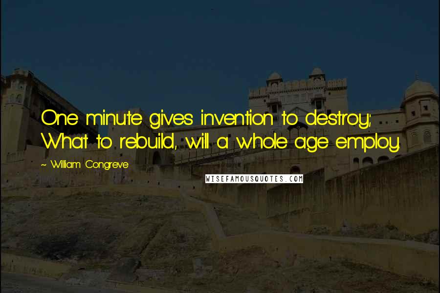 William Congreve Quotes: One minute gives invention to destroy; What to rebuild, will a whole age employ.