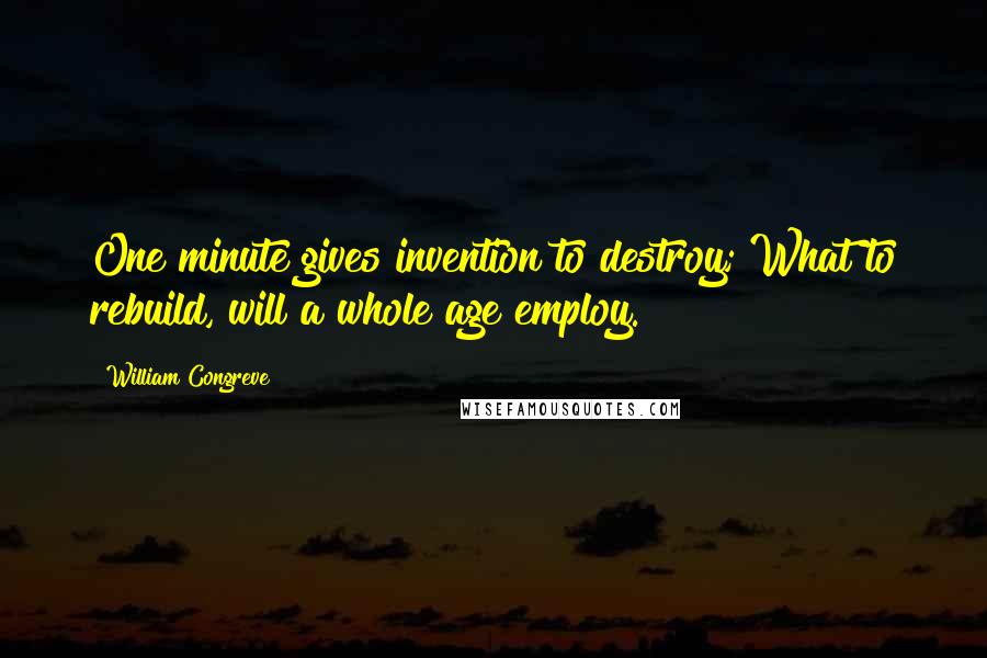 William Congreve Quotes: One minute gives invention to destroy; What to rebuild, will a whole age employ.