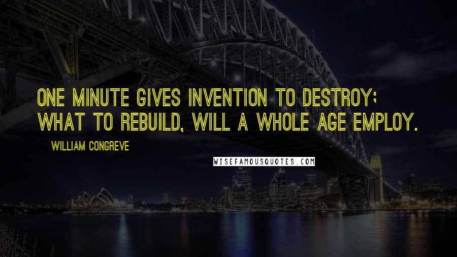 William Congreve Quotes: One minute gives invention to destroy; What to rebuild, will a whole age employ.