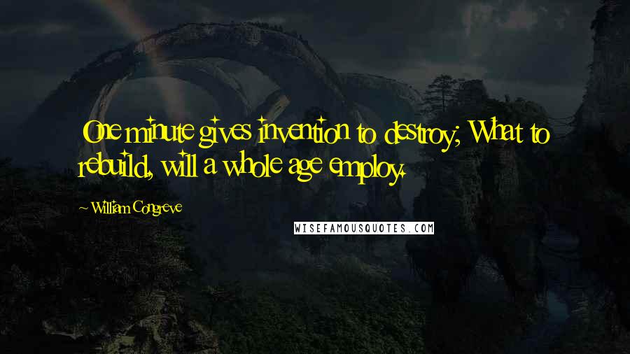 William Congreve Quotes: One minute gives invention to destroy; What to rebuild, will a whole age employ.