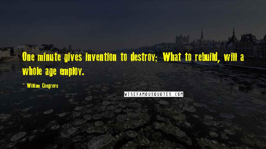 William Congreve Quotes: One minute gives invention to destroy; What to rebuild, will a whole age employ.