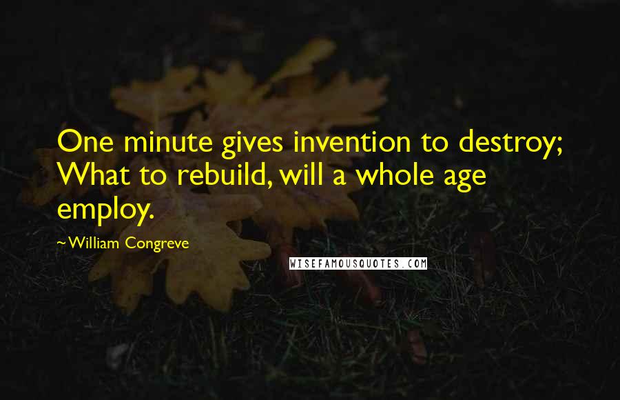 William Congreve Quotes: One minute gives invention to destroy; What to rebuild, will a whole age employ.