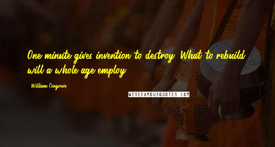 William Congreve Quotes: One minute gives invention to destroy; What to rebuild, will a whole age employ.