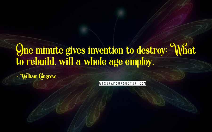 William Congreve Quotes: One minute gives invention to destroy; What to rebuild, will a whole age employ.