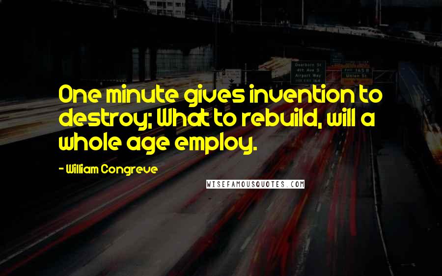 William Congreve Quotes: One minute gives invention to destroy; What to rebuild, will a whole age employ.