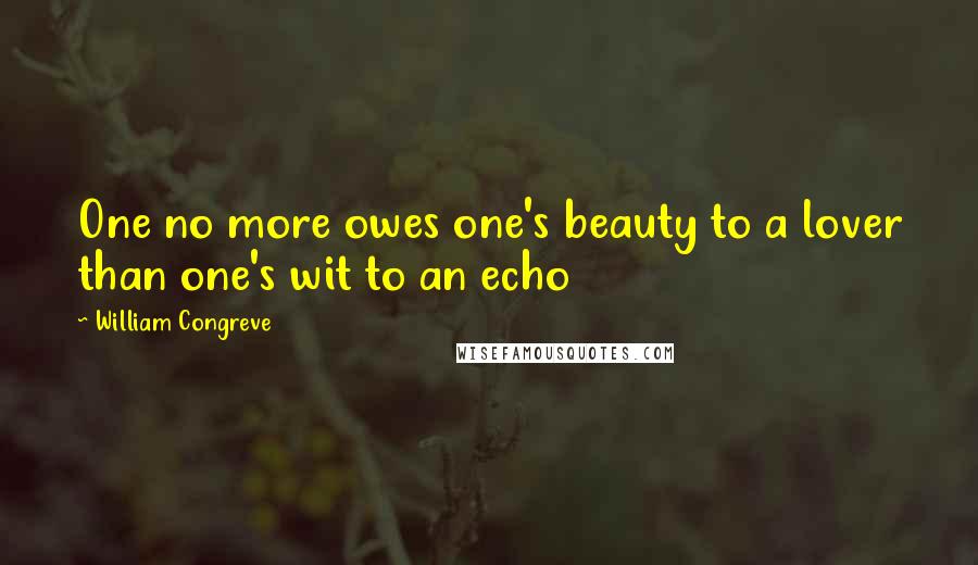 William Congreve Quotes: One no more owes one's beauty to a lover than one's wit to an echo