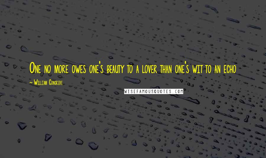 William Congreve Quotes: One no more owes one's beauty to a lover than one's wit to an echo
