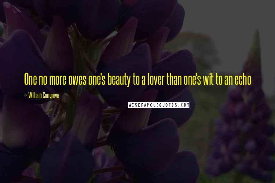 William Congreve Quotes: One no more owes one's beauty to a lover than one's wit to an echo