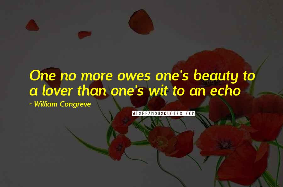 William Congreve Quotes: One no more owes one's beauty to a lover than one's wit to an echo