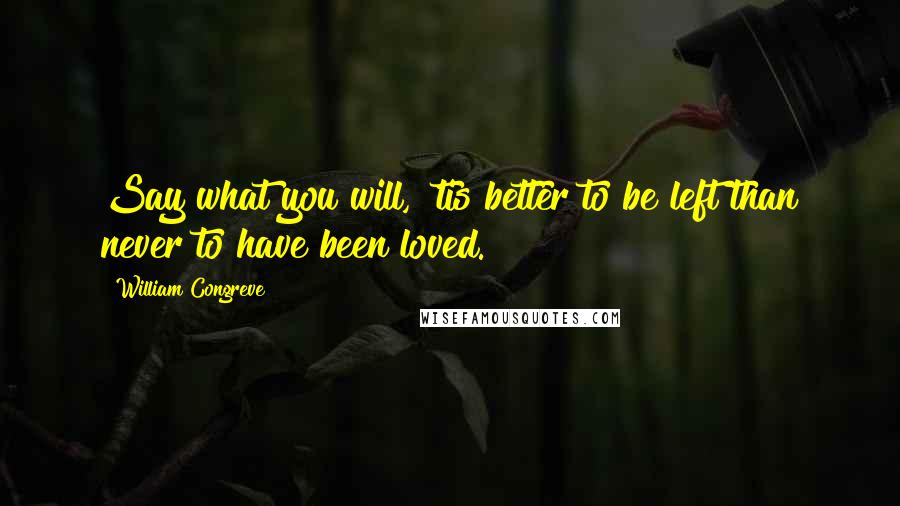 William Congreve Quotes: Say what you will, 'tis better to be left than never to have been loved.