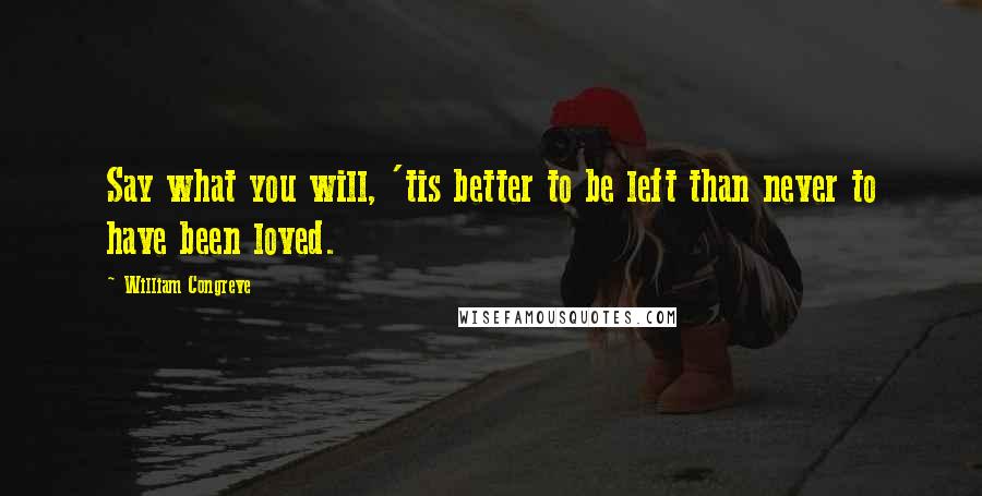 William Congreve Quotes: Say what you will, 'tis better to be left than never to have been loved.