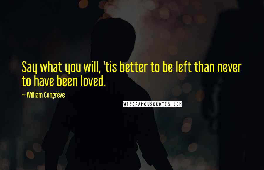 William Congreve Quotes: Say what you will, 'tis better to be left than never to have been loved.