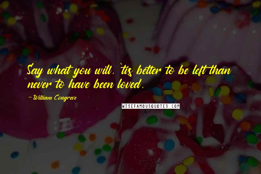 William Congreve Quotes: Say what you will, 'tis better to be left than never to have been loved.