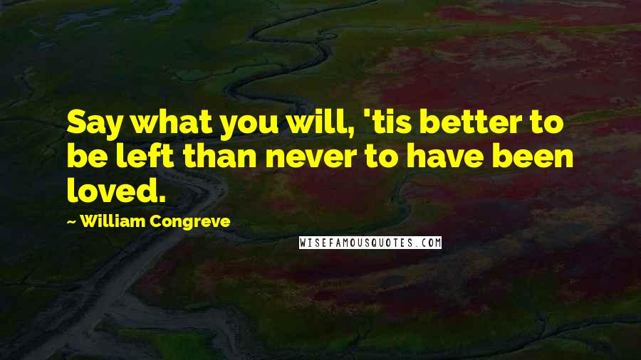 William Congreve Quotes: Say what you will, 'tis better to be left than never to have been loved.
