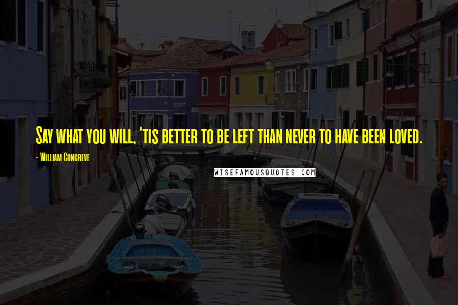 William Congreve Quotes: Say what you will, 'tis better to be left than never to have been loved.