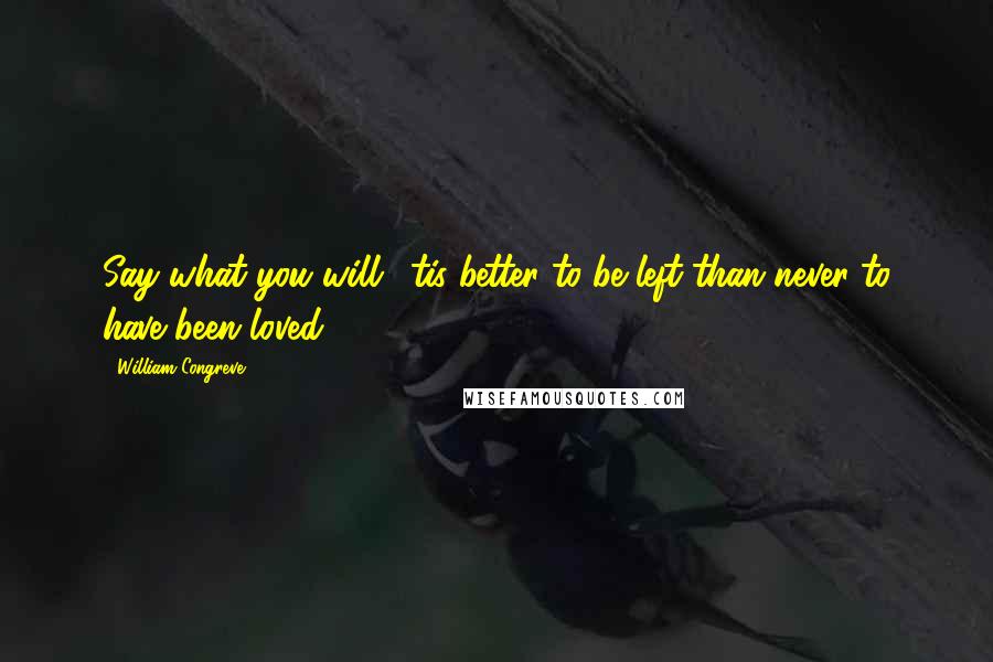 William Congreve Quotes: Say what you will, 'tis better to be left than never to have been loved.