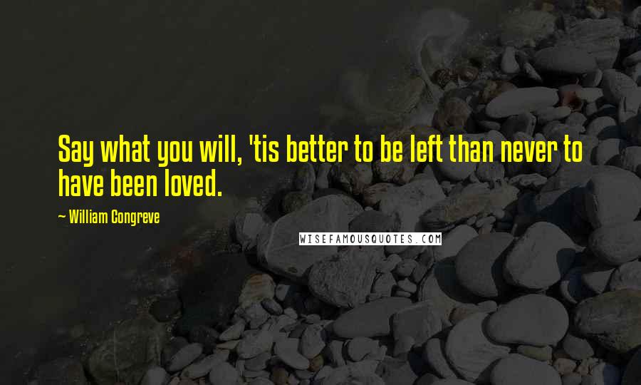 William Congreve Quotes: Say what you will, 'tis better to be left than never to have been loved.