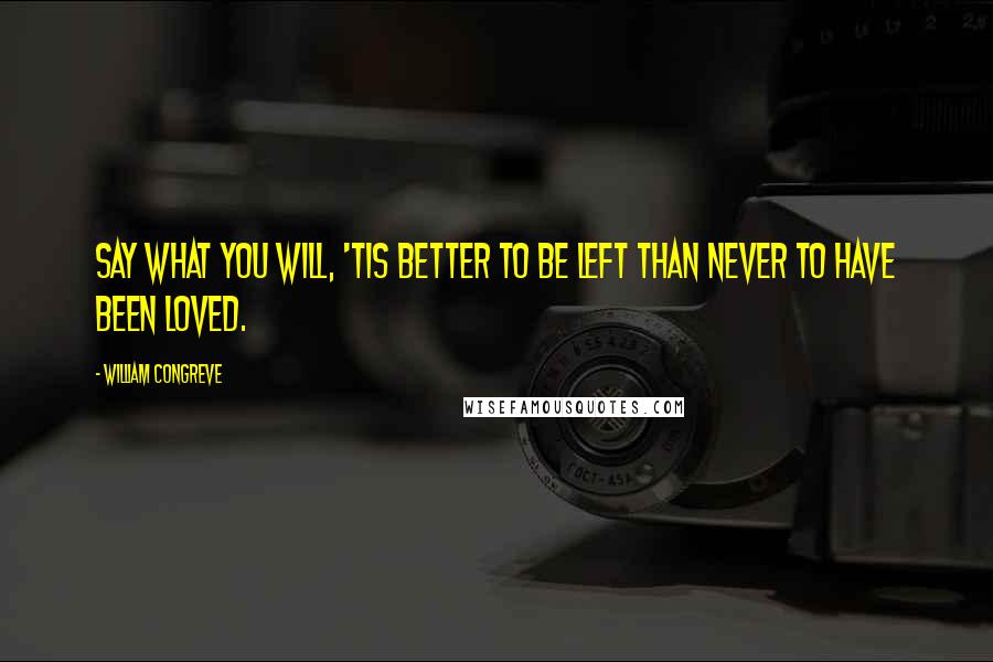 William Congreve Quotes: Say what you will, 'tis better to be left than never to have been loved.