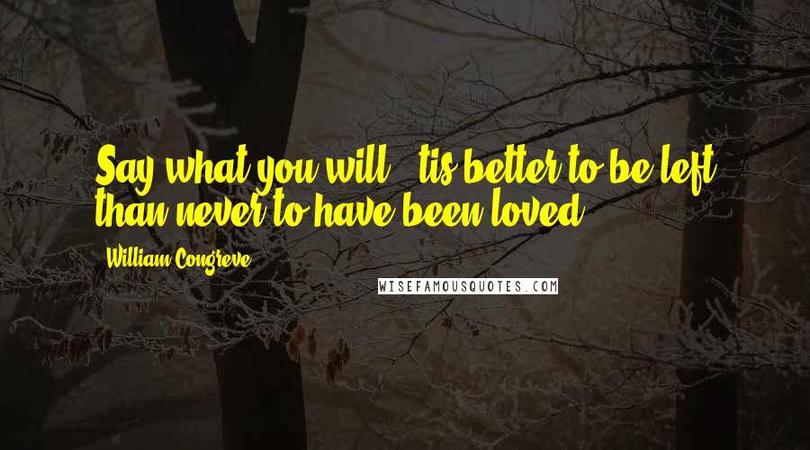 William Congreve Quotes: Say what you will, 'tis better to be left than never to have been loved.