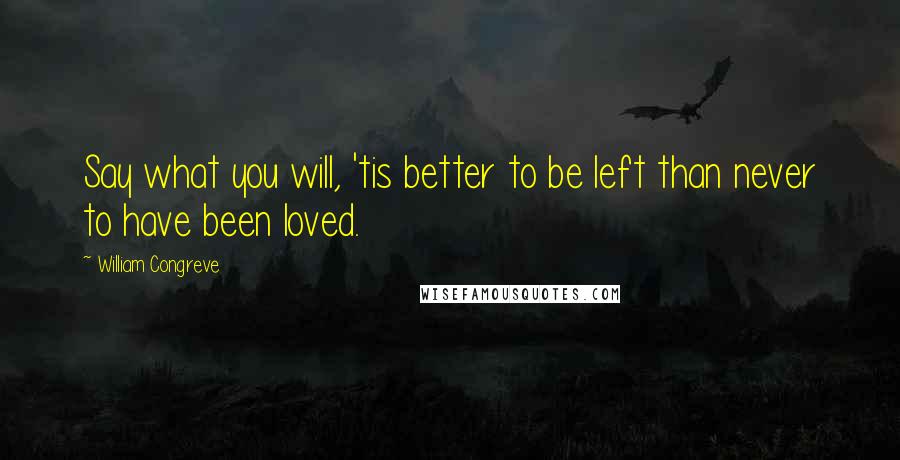 William Congreve Quotes: Say what you will, 'tis better to be left than never to have been loved.