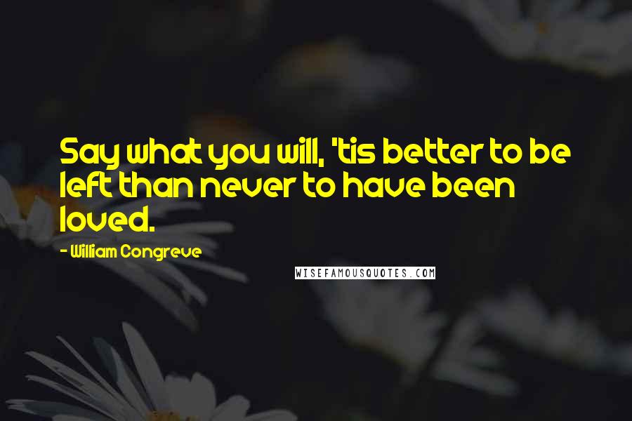 William Congreve Quotes: Say what you will, 'tis better to be left than never to have been loved.
