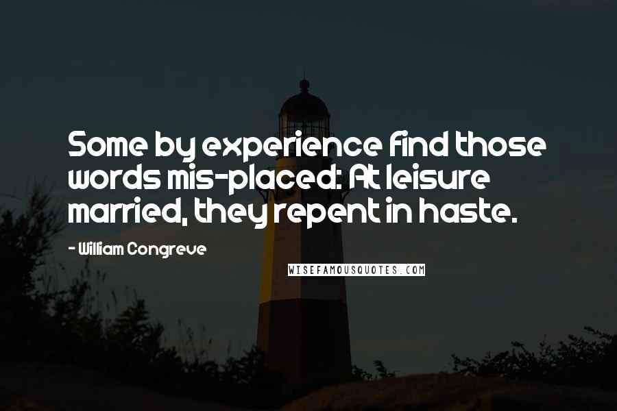 William Congreve Quotes: Some by experience find those words mis-placed: At leisure married, they repent in haste.