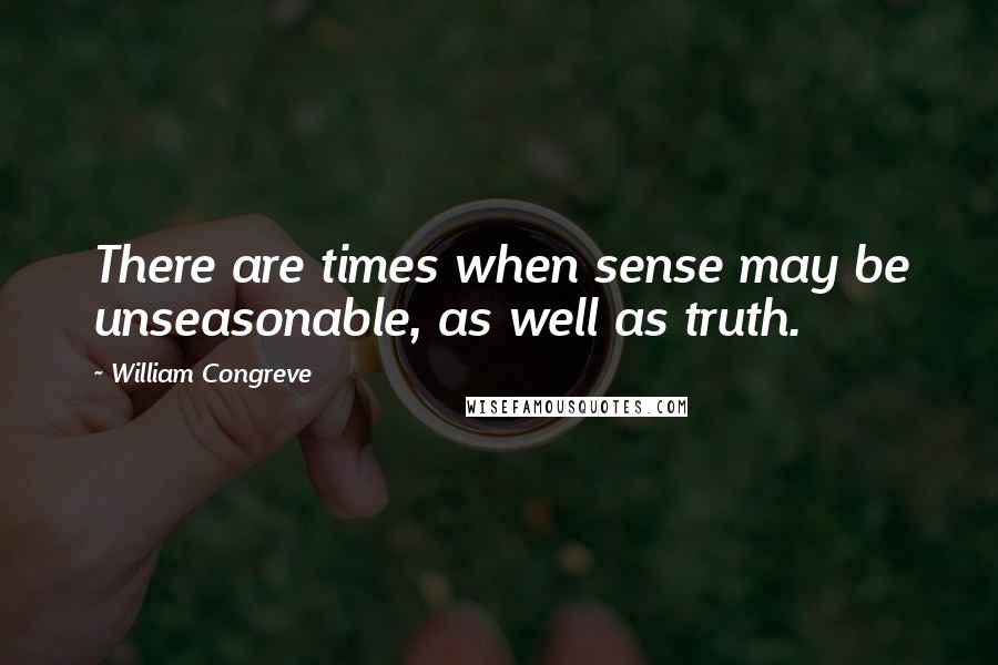 William Congreve Quotes: There are times when sense may be unseasonable, as well as truth.