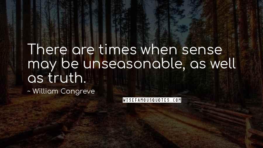 William Congreve Quotes: There are times when sense may be unseasonable, as well as truth.