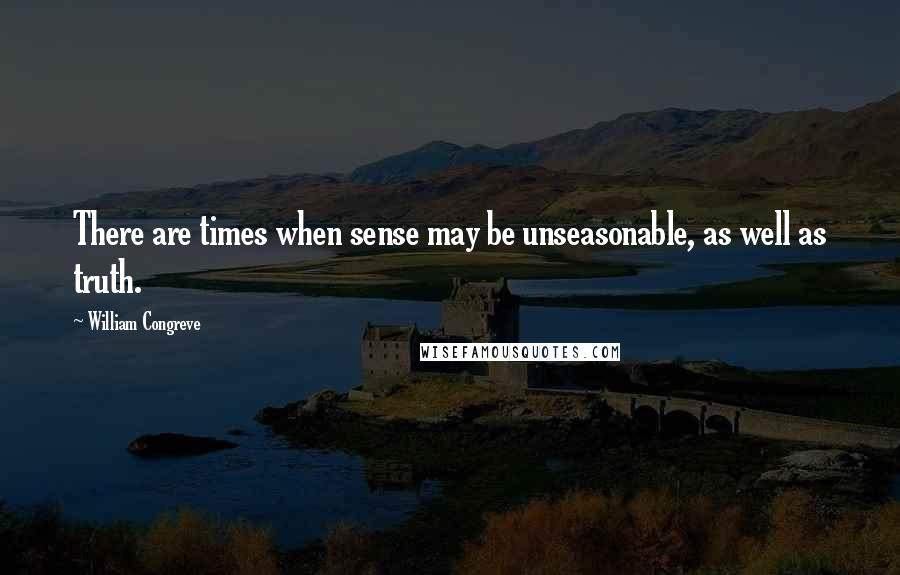 William Congreve Quotes: There are times when sense may be unseasonable, as well as truth.