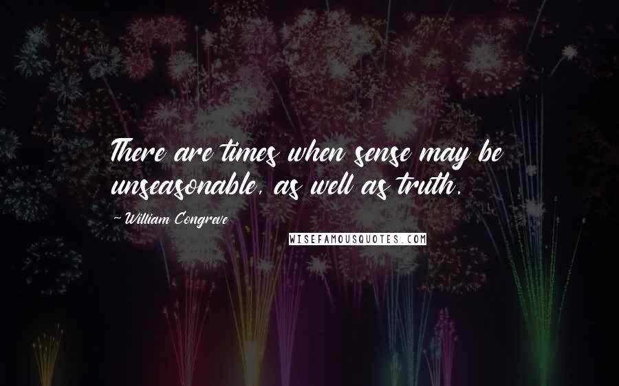 William Congreve Quotes: There are times when sense may be unseasonable, as well as truth.