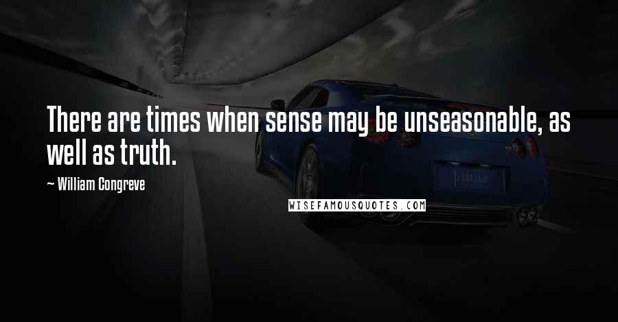 William Congreve Quotes: There are times when sense may be unseasonable, as well as truth.