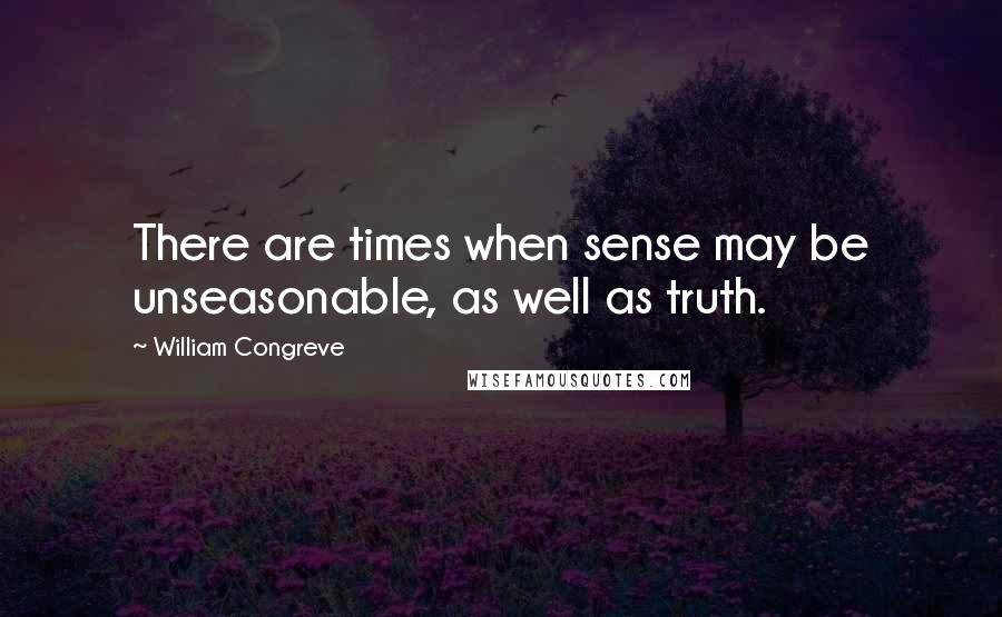 William Congreve Quotes: There are times when sense may be unseasonable, as well as truth.