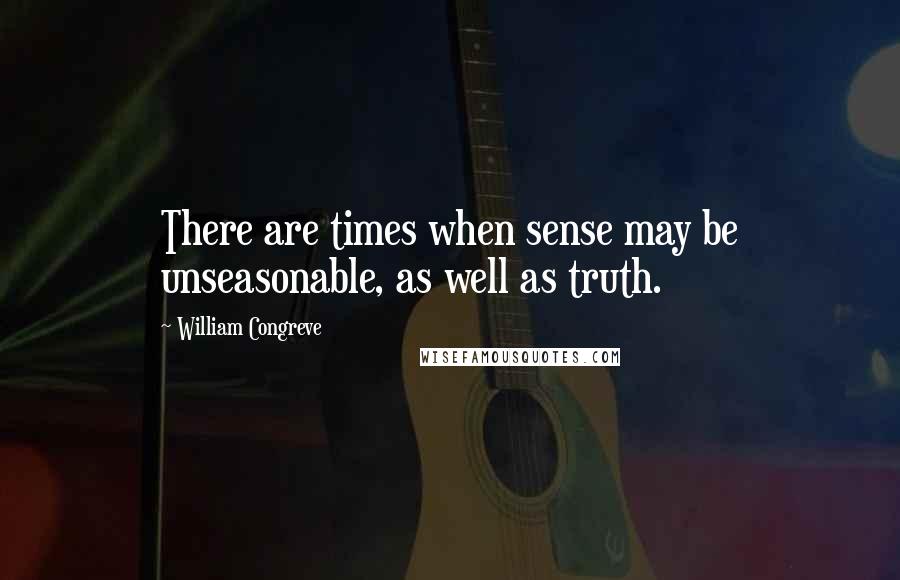 William Congreve Quotes: There are times when sense may be unseasonable, as well as truth.