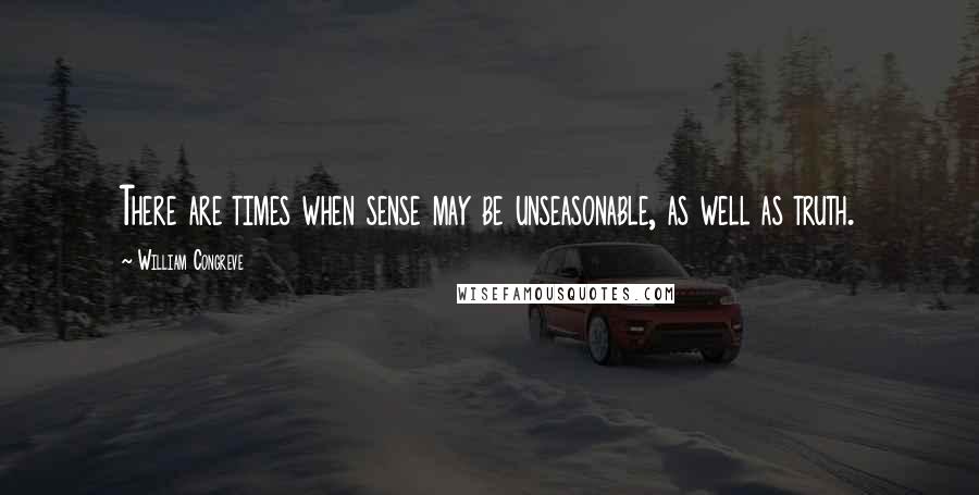 William Congreve Quotes: There are times when sense may be unseasonable, as well as truth.