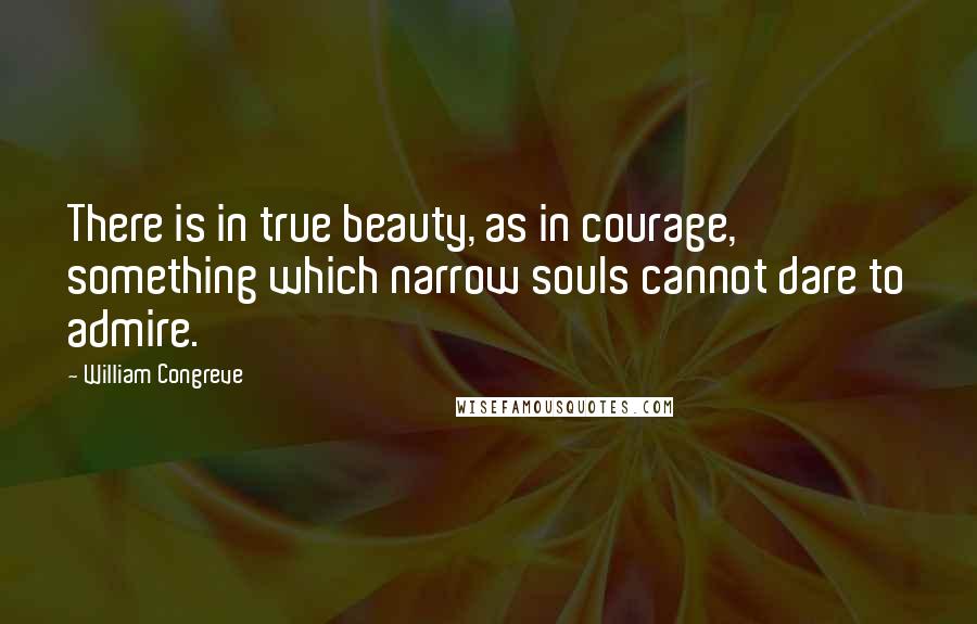 William Congreve Quotes: There is in true beauty, as in courage, something which narrow souls cannot dare to admire.