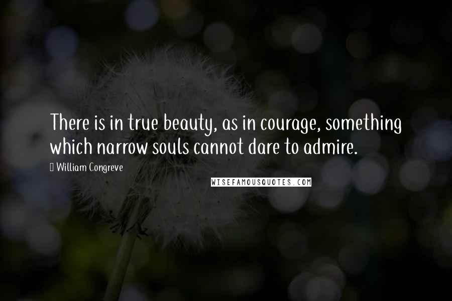 William Congreve Quotes: There is in true beauty, as in courage, something which narrow souls cannot dare to admire.