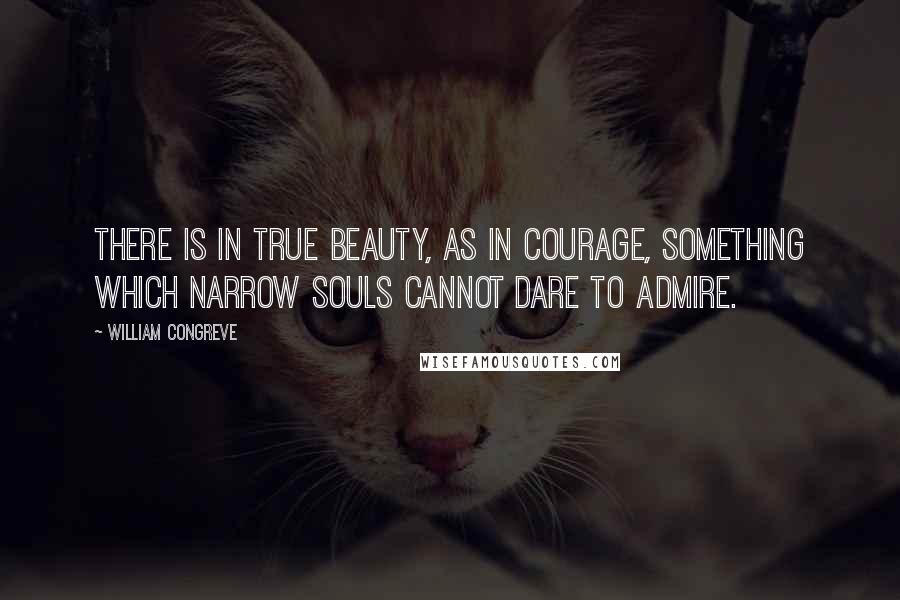 William Congreve Quotes: There is in true beauty, as in courage, something which narrow souls cannot dare to admire.