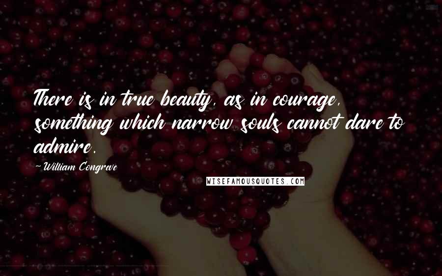 William Congreve Quotes: There is in true beauty, as in courage, something which narrow souls cannot dare to admire.