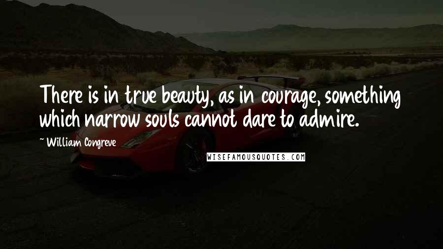 William Congreve Quotes: There is in true beauty, as in courage, something which narrow souls cannot dare to admire.