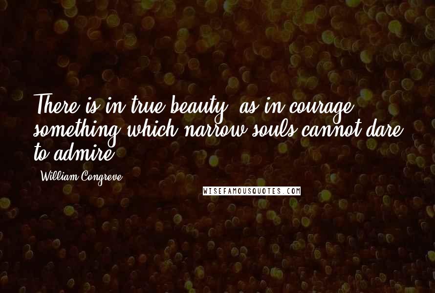 William Congreve Quotes: There is in true beauty, as in courage, something which narrow souls cannot dare to admire.