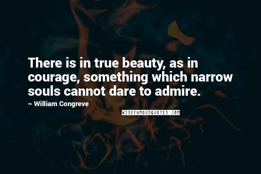 William Congreve Quotes: There is in true beauty, as in courage, something which narrow souls cannot dare to admire.