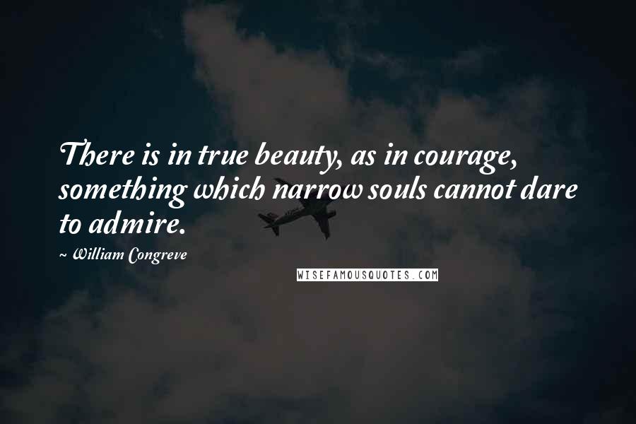 William Congreve Quotes: There is in true beauty, as in courage, something which narrow souls cannot dare to admire.