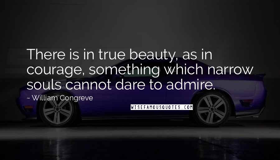 William Congreve Quotes: There is in true beauty, as in courage, something which narrow souls cannot dare to admire.