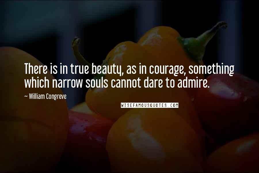 William Congreve Quotes: There is in true beauty, as in courage, something which narrow souls cannot dare to admire.