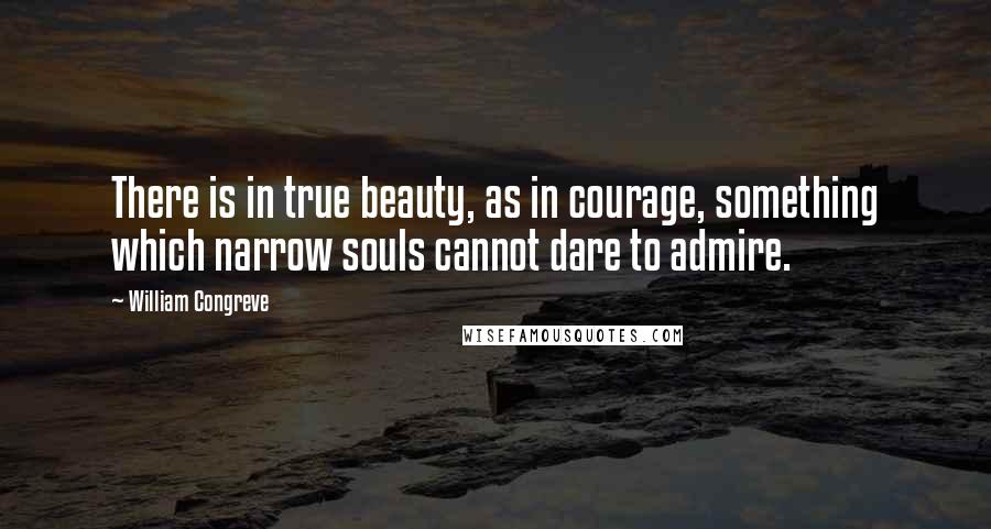 William Congreve Quotes: There is in true beauty, as in courage, something which narrow souls cannot dare to admire.