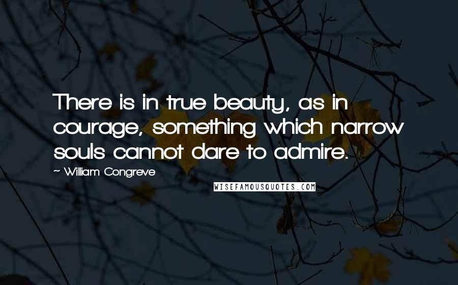 William Congreve Quotes: There is in true beauty, as in courage, something which narrow souls cannot dare to admire.