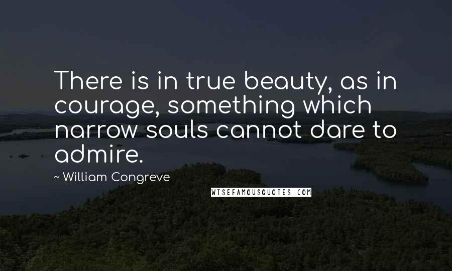 William Congreve Quotes: There is in true beauty, as in courage, something which narrow souls cannot dare to admire.